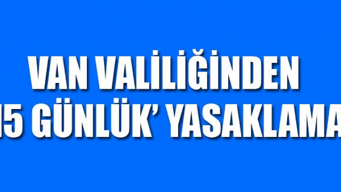 Van Valiliğinden '15 günlük' yasaklama