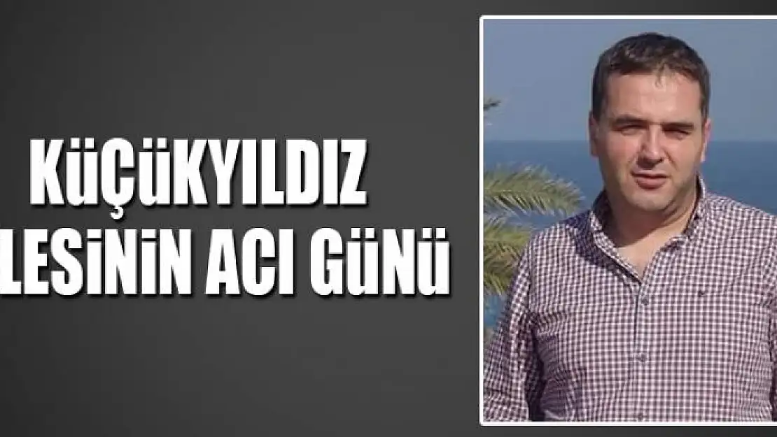 KÜÇÜKYILDIZ AİLESİNİN ACI GÜNÜ