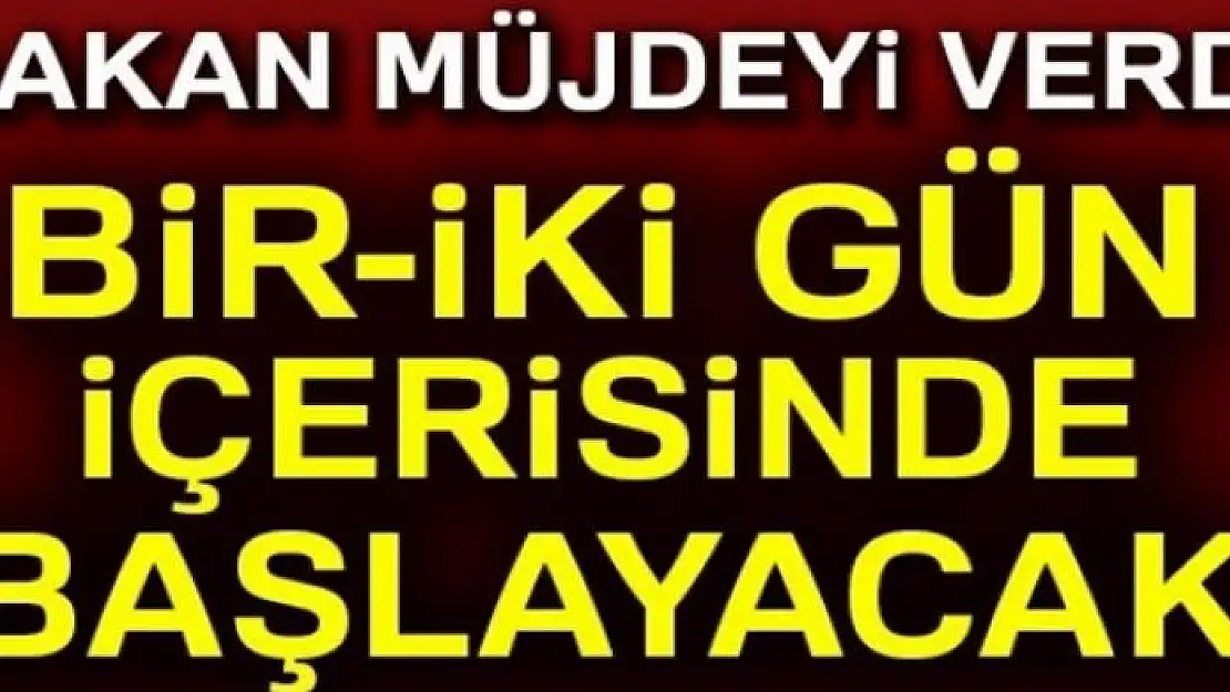 Bakan müjdeyi verdi! Bir-İki gün içerisinde başlayacak