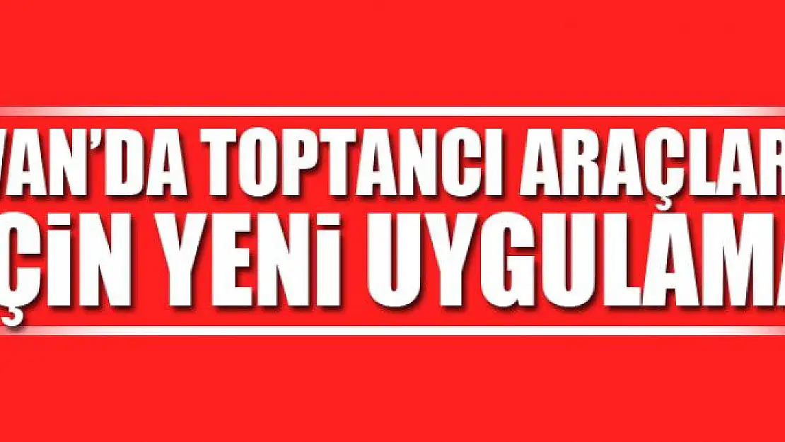 Van'da toptancı araçları için yeni uygulama