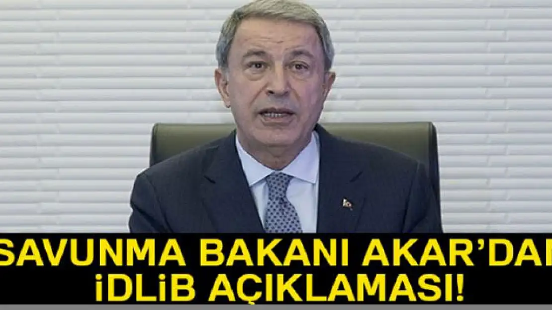 Milli Savunma Bakanı Akar'dan İdlib açıklaması