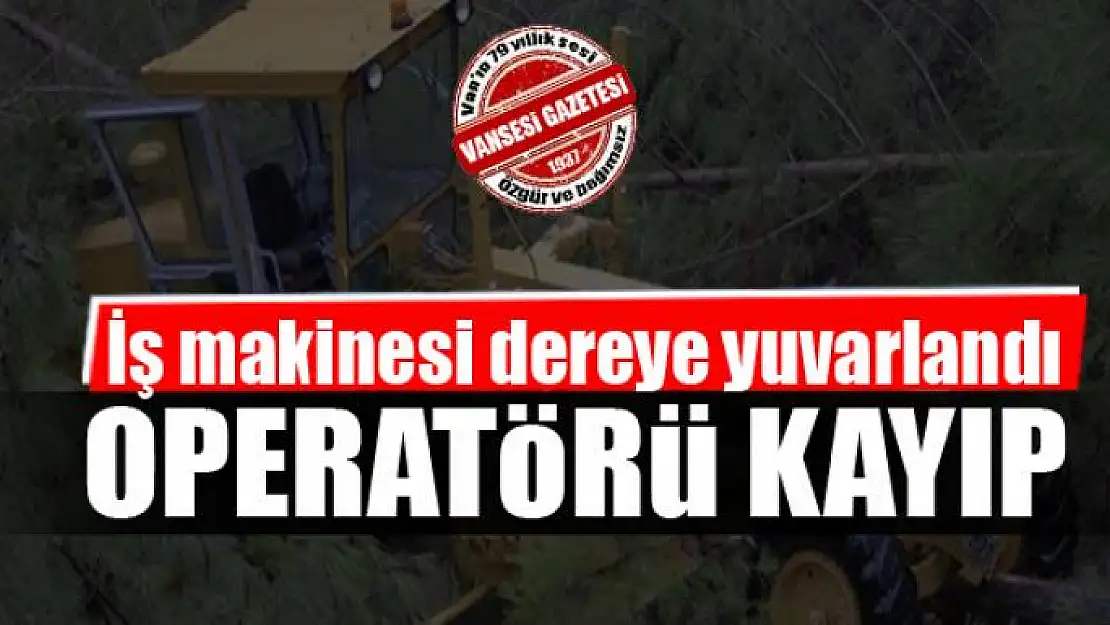 İş makinesi dereye yuvarlandı, operatörü kayıp