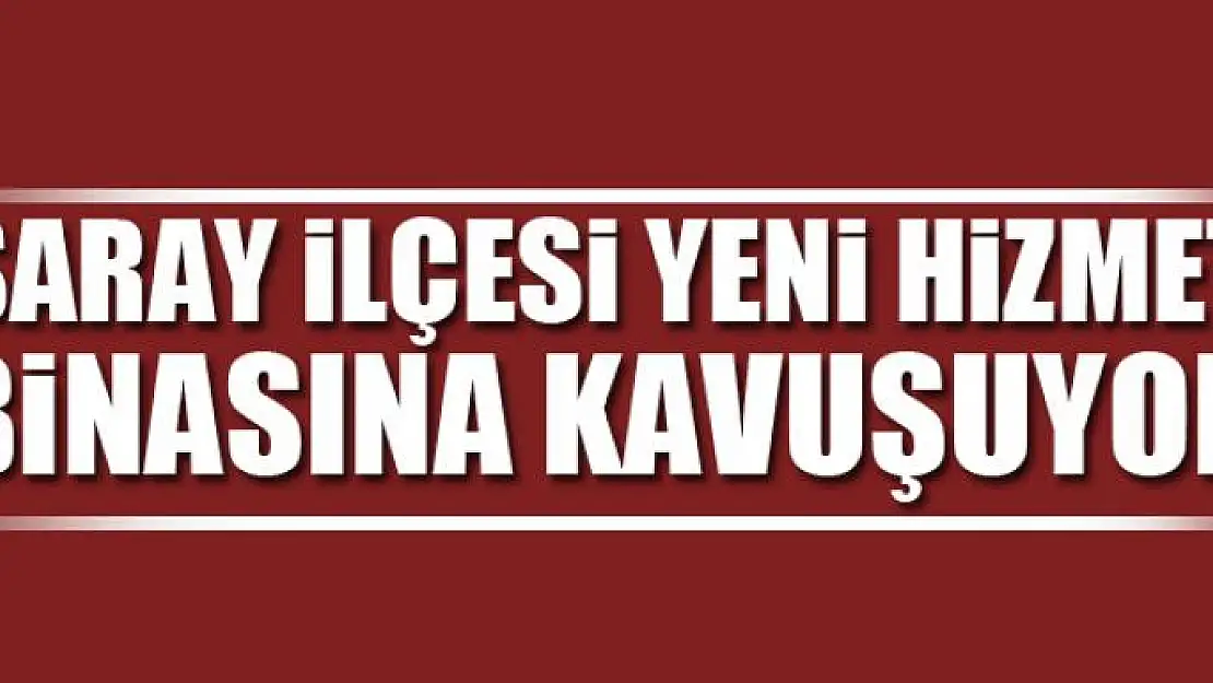 Saray ilçesi yeni hizmet binasına kavuşuyor