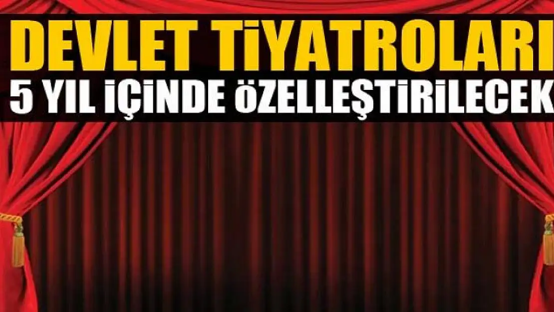 Devlet Tiyatroları 5 yıl içinde özelleştirilecek