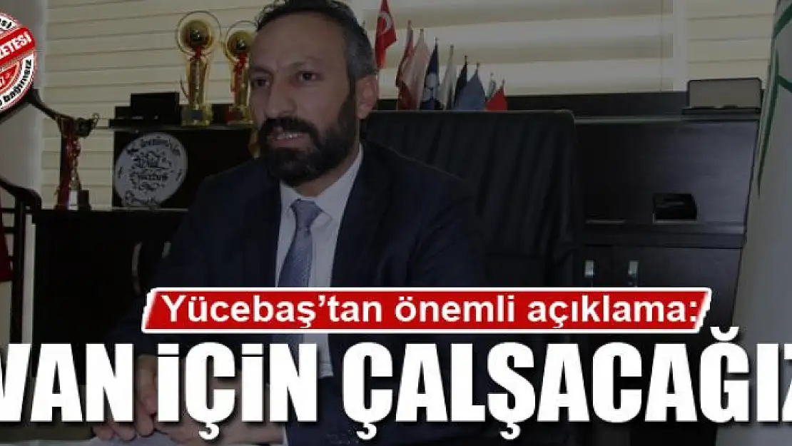 Yücebaş: Van için çalışacağız