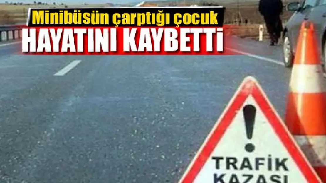 Minibüsün çarptığı çocuk hayatını kaybetti