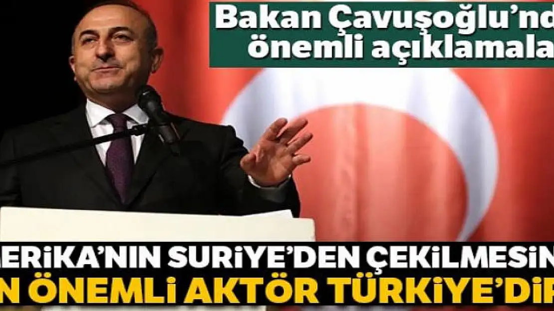 Bakan Çavuşoğlu: 'Amerika'nın Suriye'den çekilmesindeki en önemli aktör Türkiye'dir'