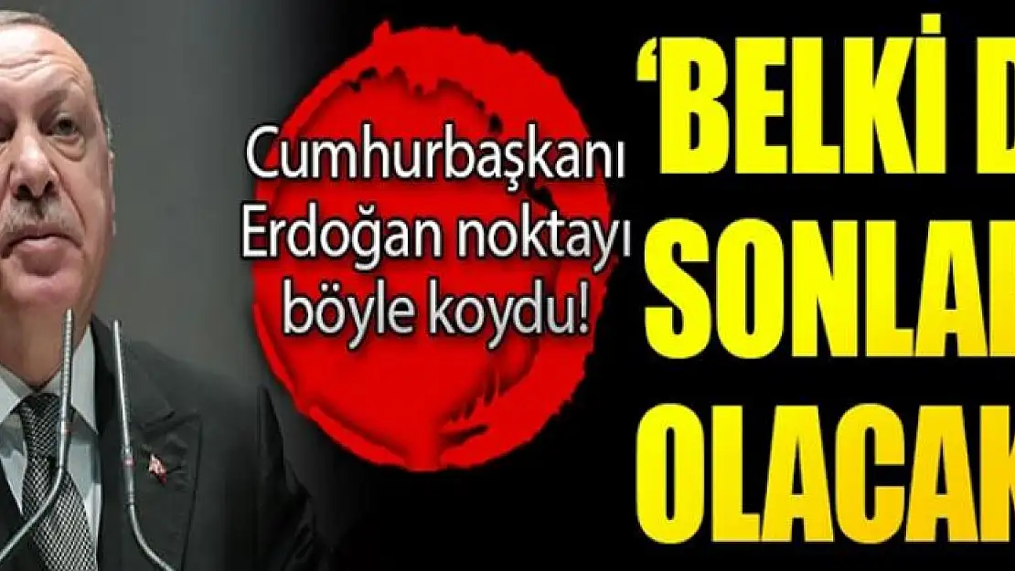 Cumhurbaşkanı Erdoğan: Belki de sonları olacak