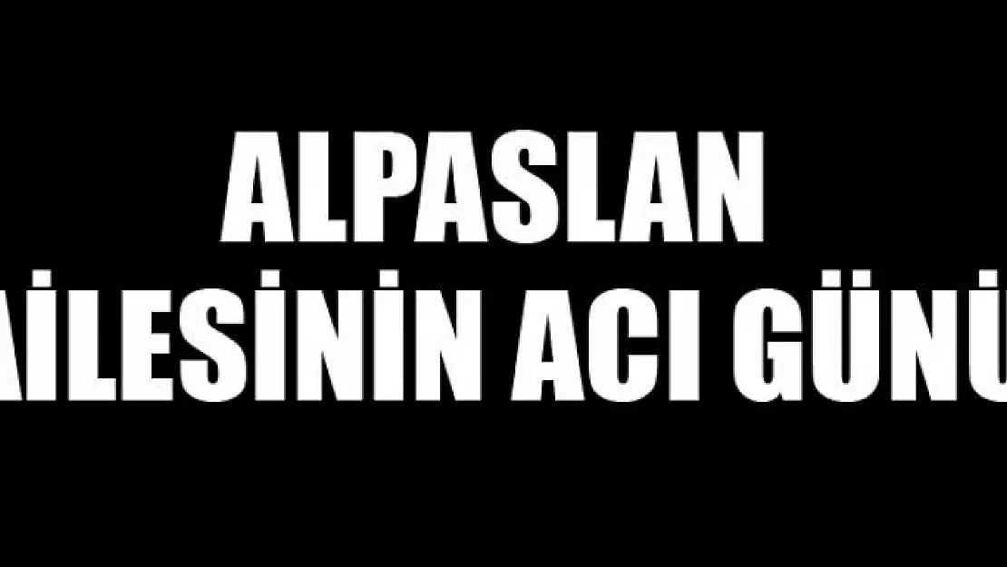 ALPASLAN AİLESİNİN ACI GÜNÜ