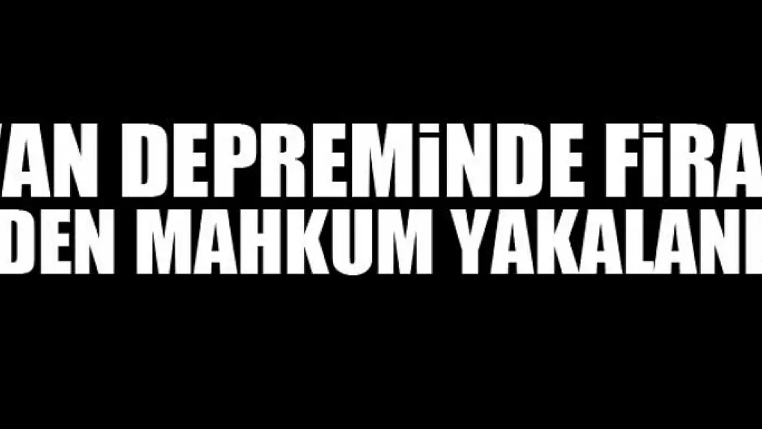 Van depreminde firar eden mahkum yakalandı