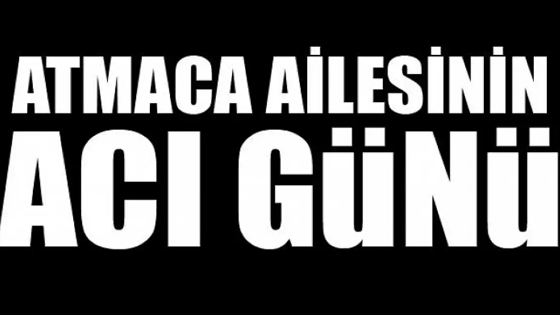 ATMACA AİLESİNİN ACI GÜNÜ