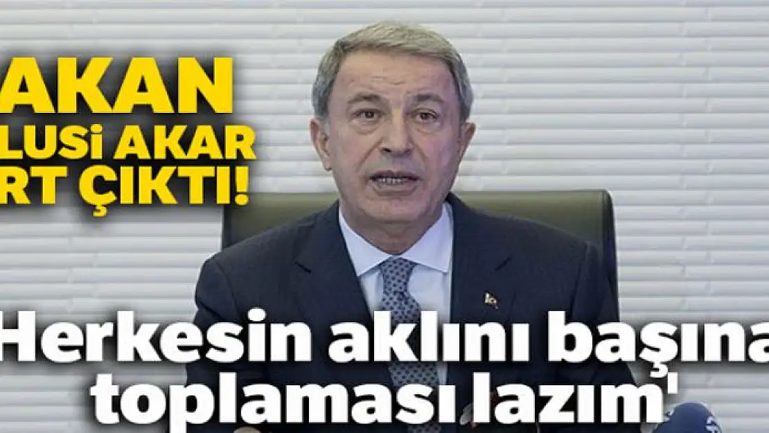 Bakan Hulusi Akar: 'Herkesin aklını başına toplaması lazım'