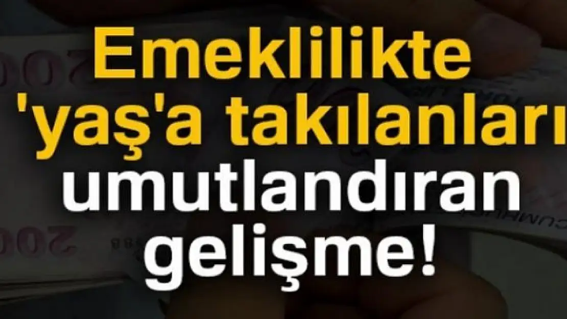 Emeklilikte 'yaş'a takılanlar umutlandı!