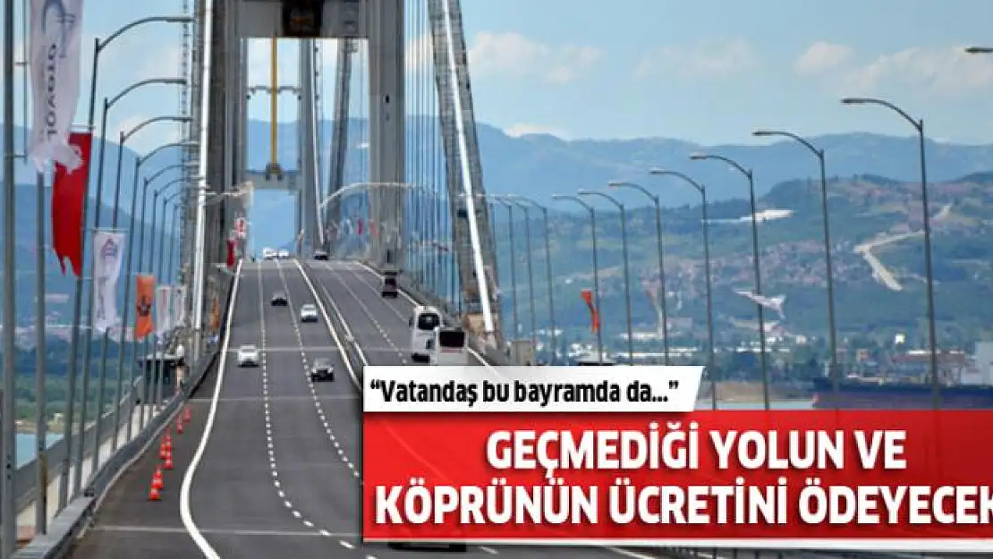 Vatandaş bu bayramda da geçmediği yolun ve köprünün ücretini ödeyecek