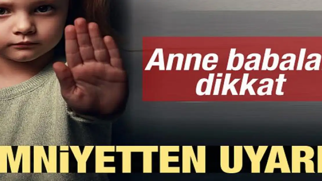 Anne babalar dikkat! Emniyetten kritik uyarı