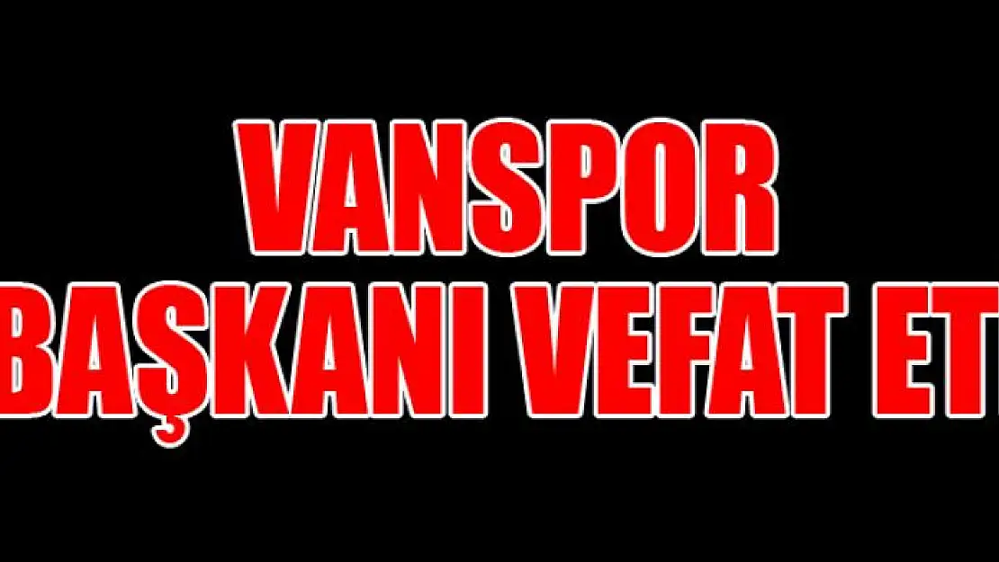 VANSPOR BAŞKANI VEFAT ETİ