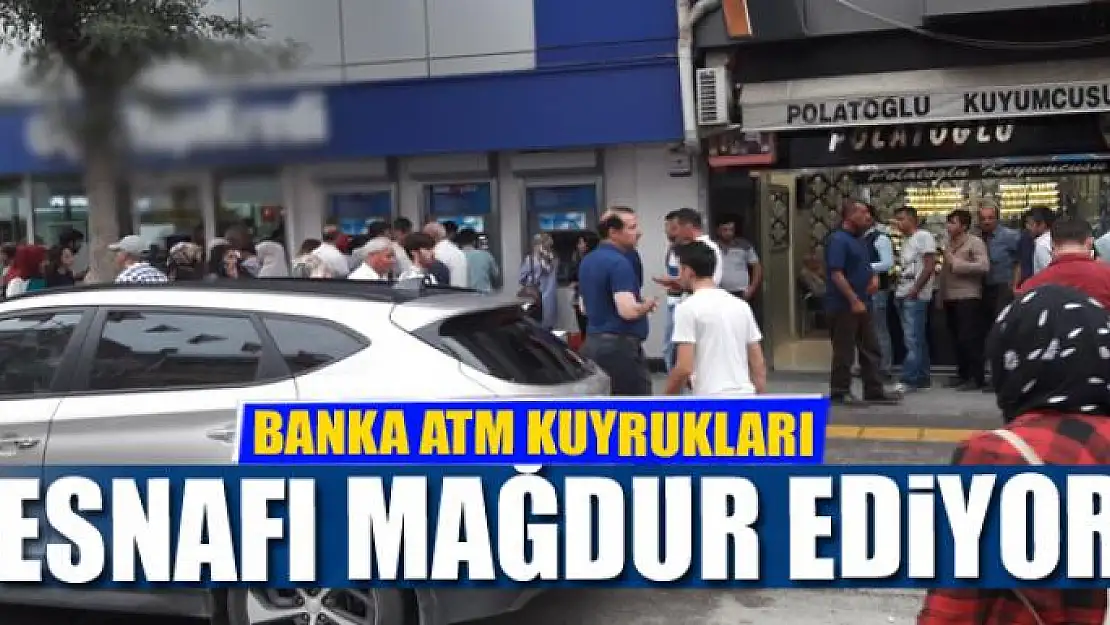 BANKA ATM KUYRUKLARI ESNAFI MAĞDUR EDİYOR