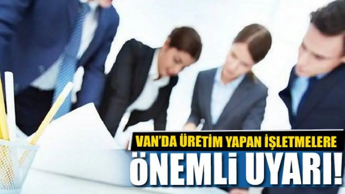 Van'da üretim yapan işletmelere önemli uyarı