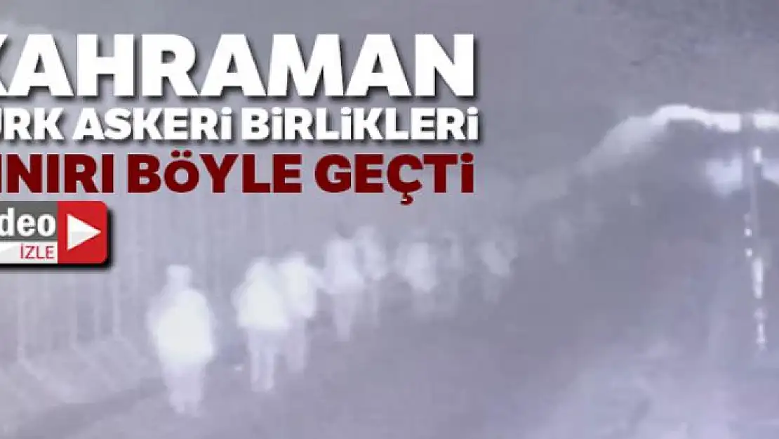 Kahraman Türk Askeri Birlikleri sınırı böyle geçti