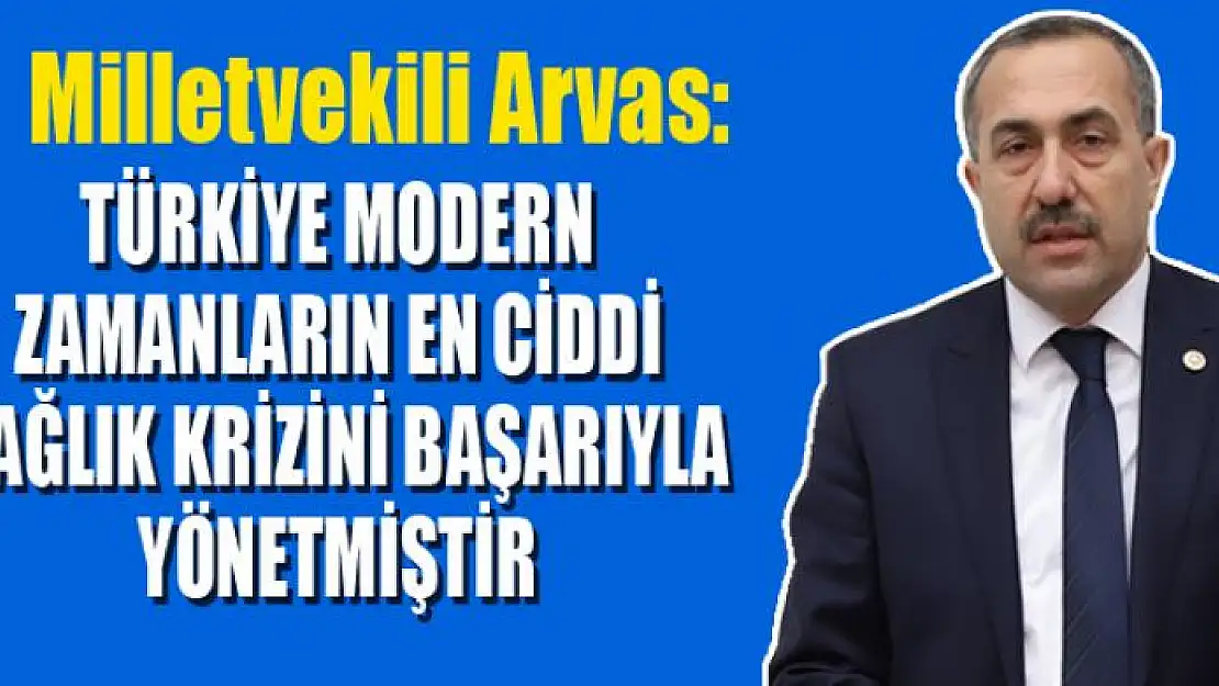 Milletvekili Arvas: 'Türkiye modern zamanların en ciddi sağlık krizini başarıyla yönetmiştir'