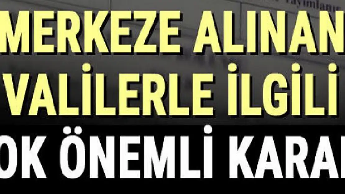 Merkeze alınan valilerle ilgili çok önemli karar!