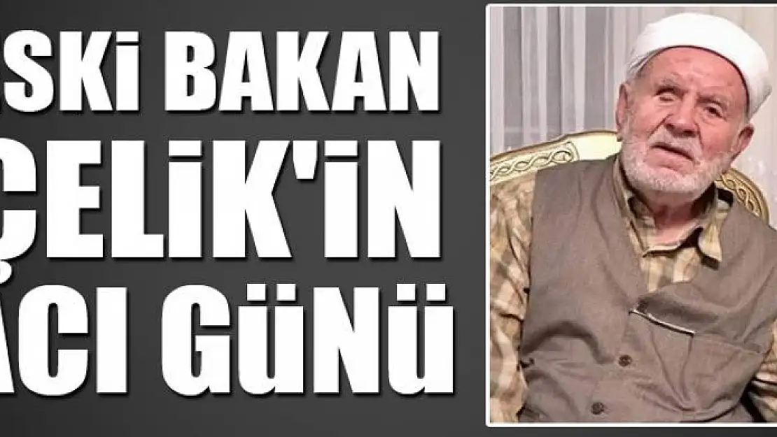 ESKİ BAKAN ÇELİK'İN ACI GÜNÜ