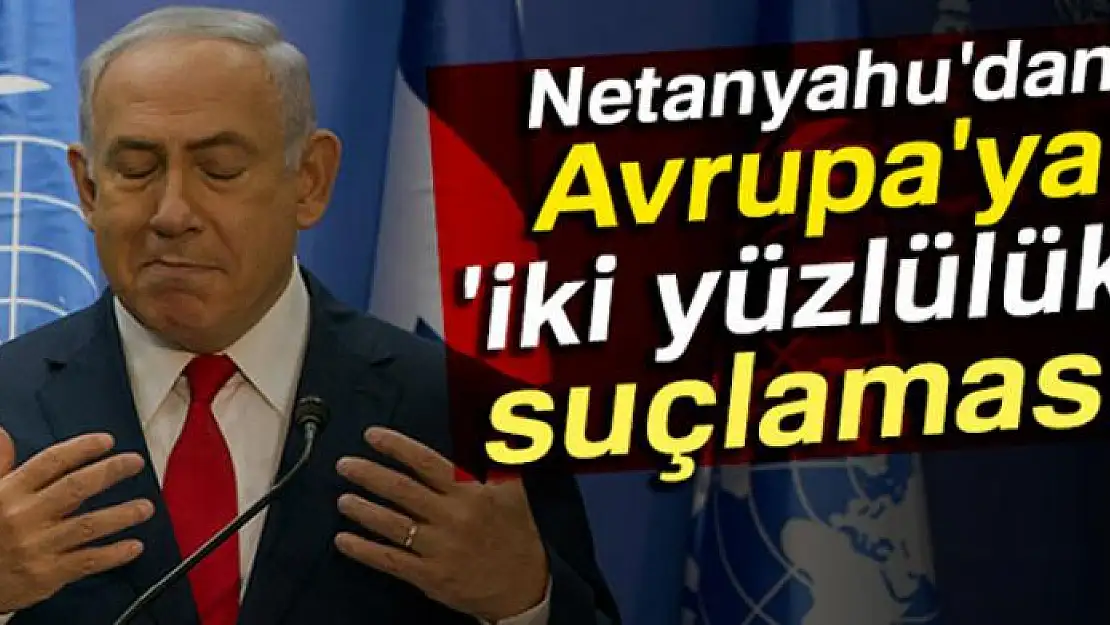 Netanyahu'dan Avrupa'ya 'iki yüzlülük' suçlaması