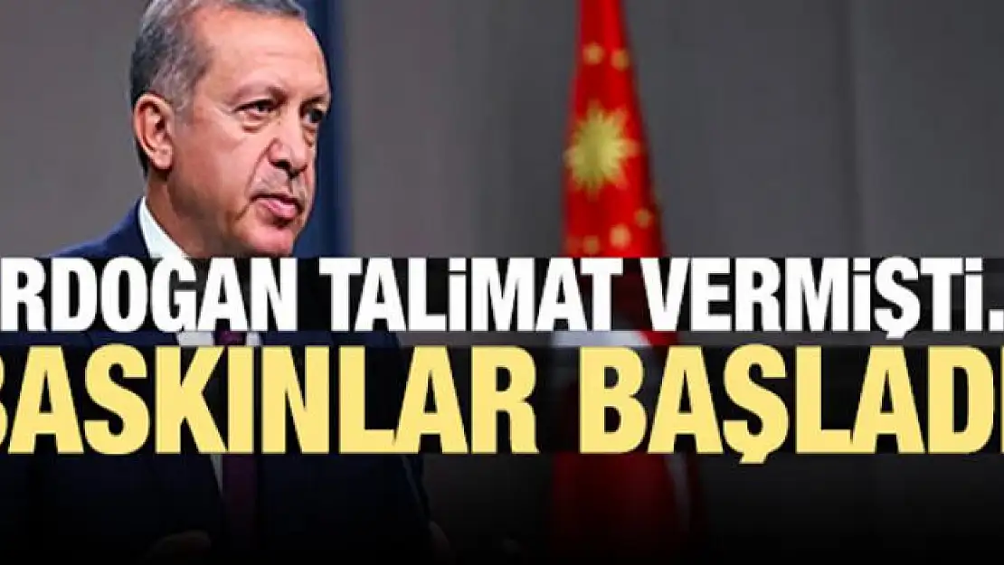 Erdoğan talimat vermişti... Baskınlar başladı!