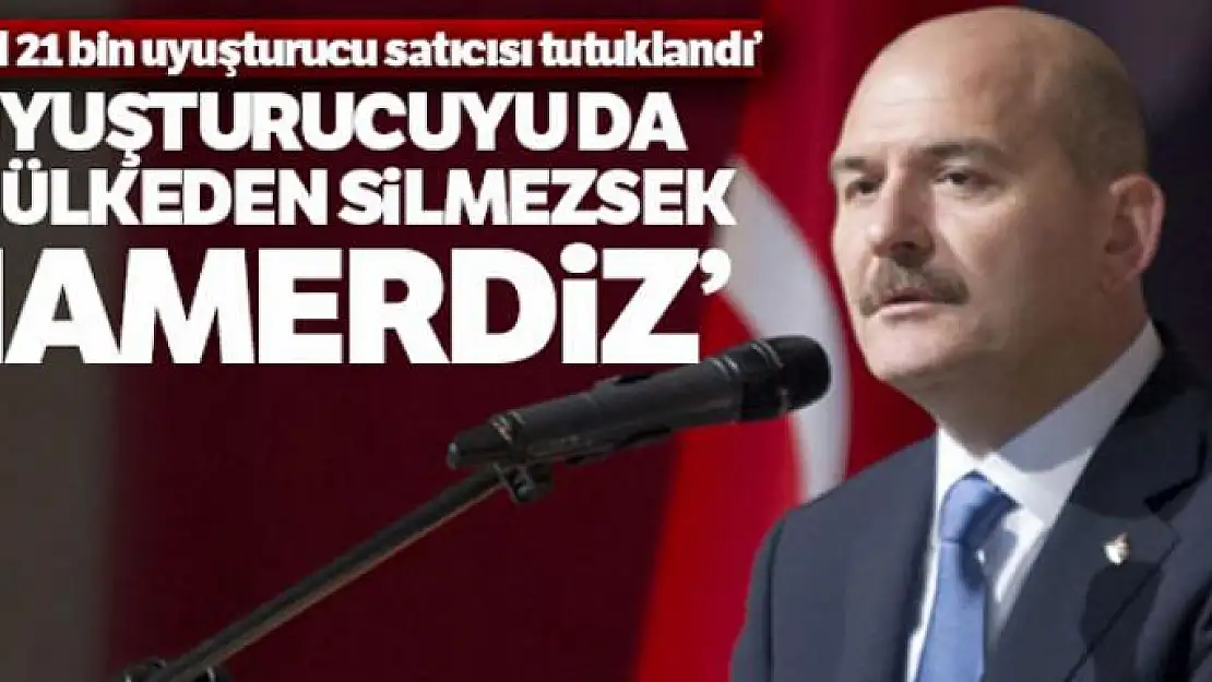 İçişleri Bakanı Soylu: 'Uyuşturucuyu da bu ülkeden silmezsek namerdiz'