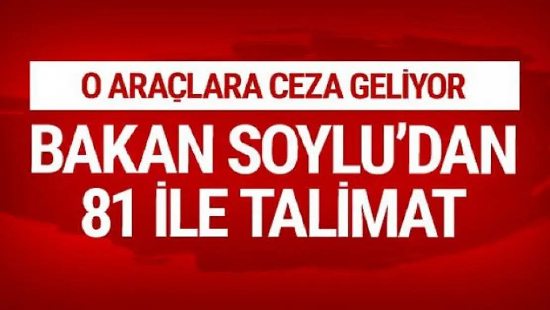 Bakan Soylu'dan 81 ile talimat! O araçlara ceza geliyor