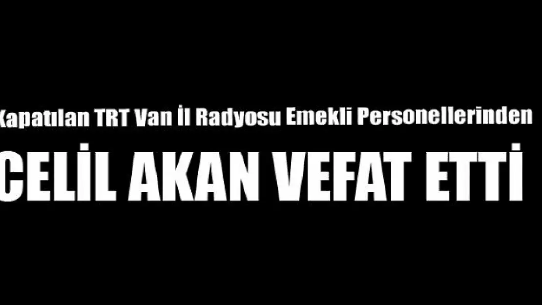 Kapatılan TRT Van İl Radyosu emekli personellerinden  Celil Akan Vefat Etti