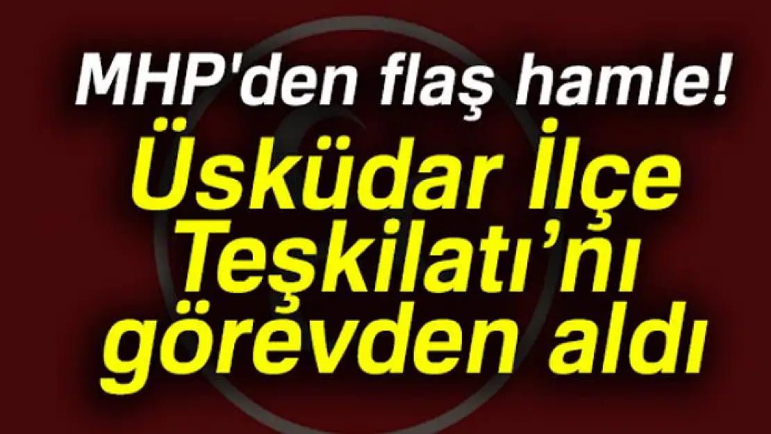 MHP'den flaş hamle: Üsküdar İlçe Teşkilatı'nı görevden aldı