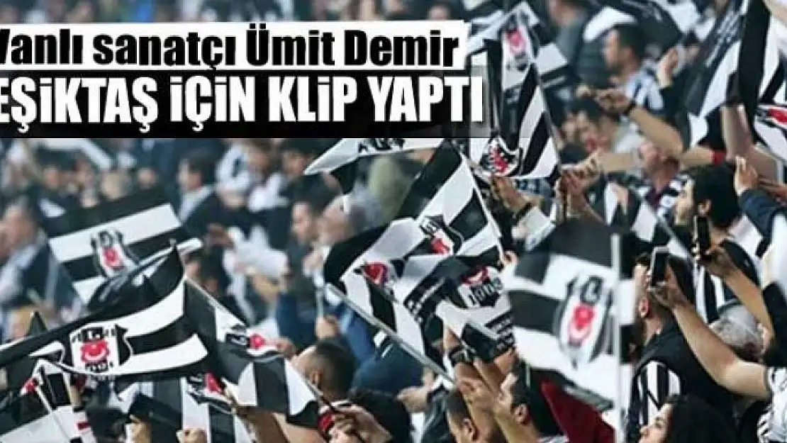 Vanlı sanatçı Ümit Demir Beşiktaş için klip yaptı