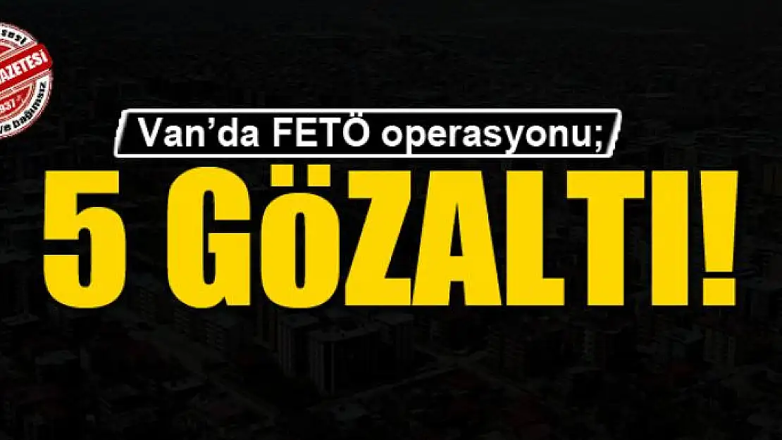 Van'da FETÖ operasyonu 5 gözaltı