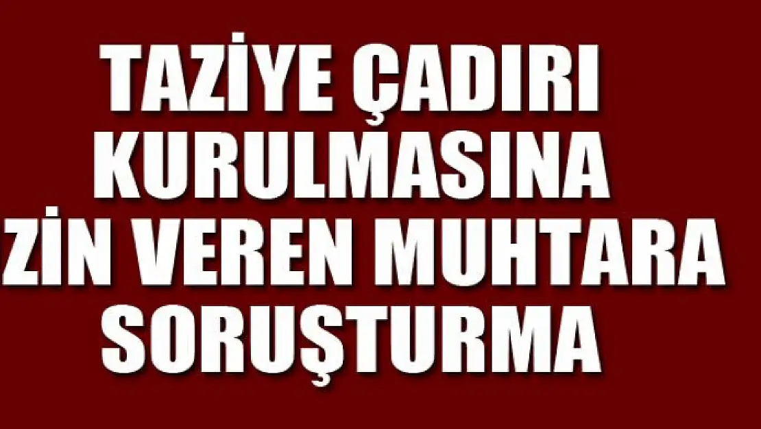 Taziye çadırı kurulmasına izin veren muhtara soruşturma