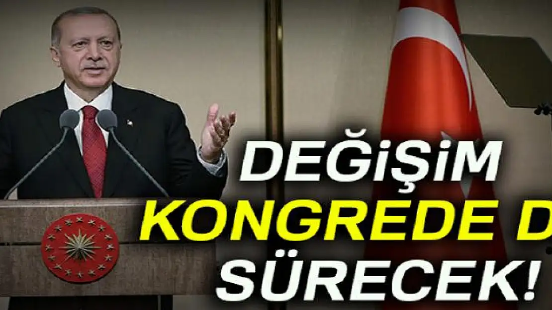 Cumhurbaşkanı Erdoğan: Değişim kongrede de sürecek