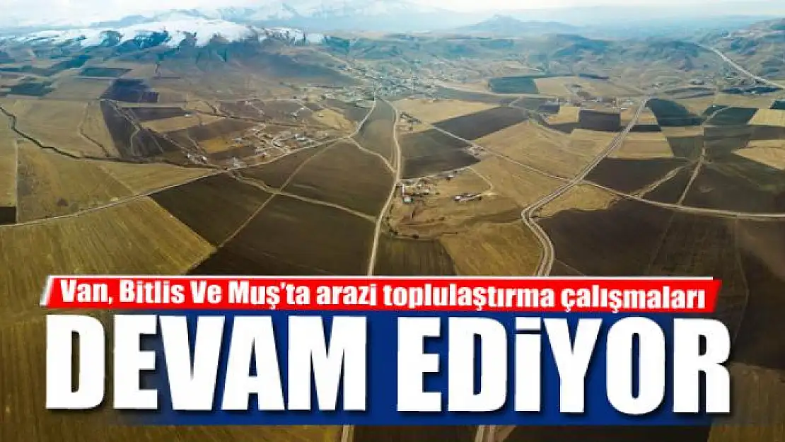 Van, Bitlis Ve Muş'ta arazi toplulaştırma çalışmaları devam ediyor