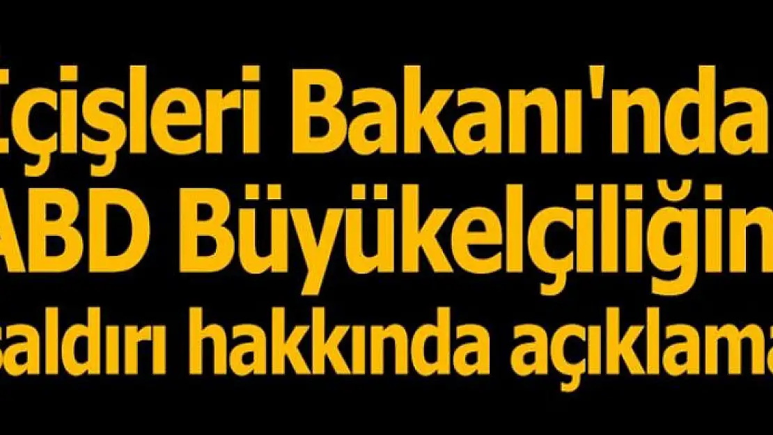 İçişleri Bakanı'ndan ABD Büyükelçiliğine saldırı hakkında açıklama!