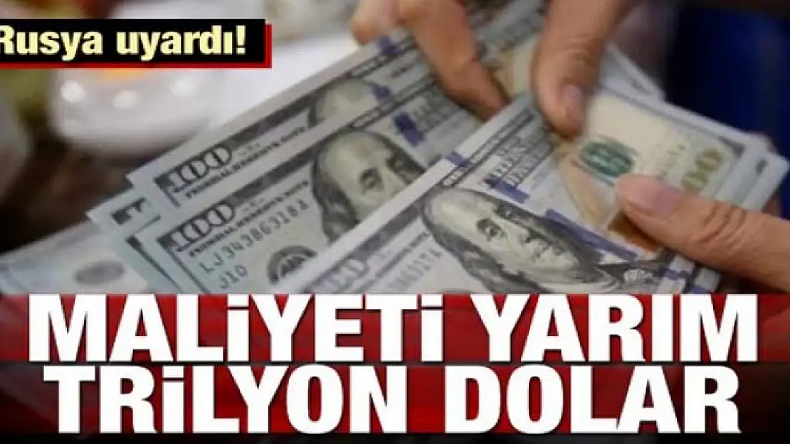 Rusya uyardı! Maliyeti yarım trilyon dolar