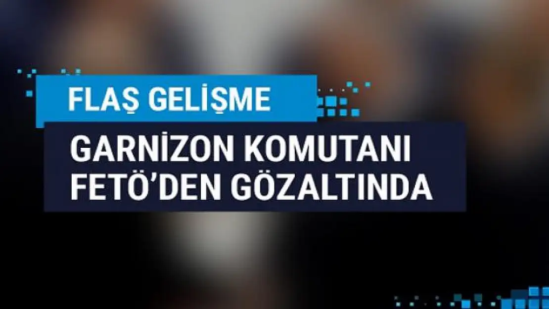 Garnizon komutanına FETÖ'den gözaltı