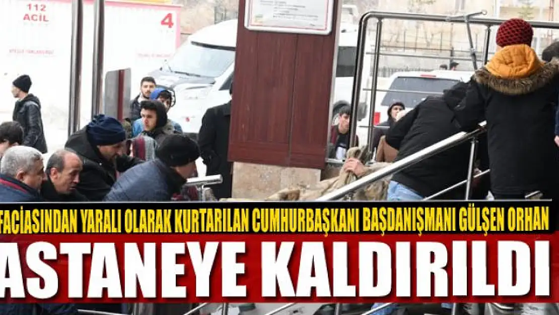 ÇIĞ FACİASINDAN YARALI OLARAK KURTARILAN CUMHURBAŞKANI BAŞDANIŞMANI GÜLŞEN ORHAN HASTANEYE KALDIRILDI