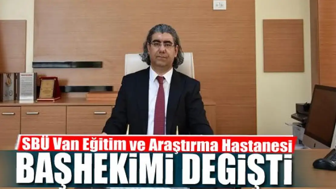 SBÜ Van Eğitim ve Araştırma Hastanesi başhekimi değişti