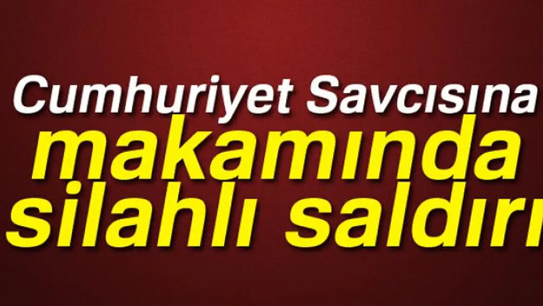 Cumhuriyet Savcısına makamında silahlı saldırı