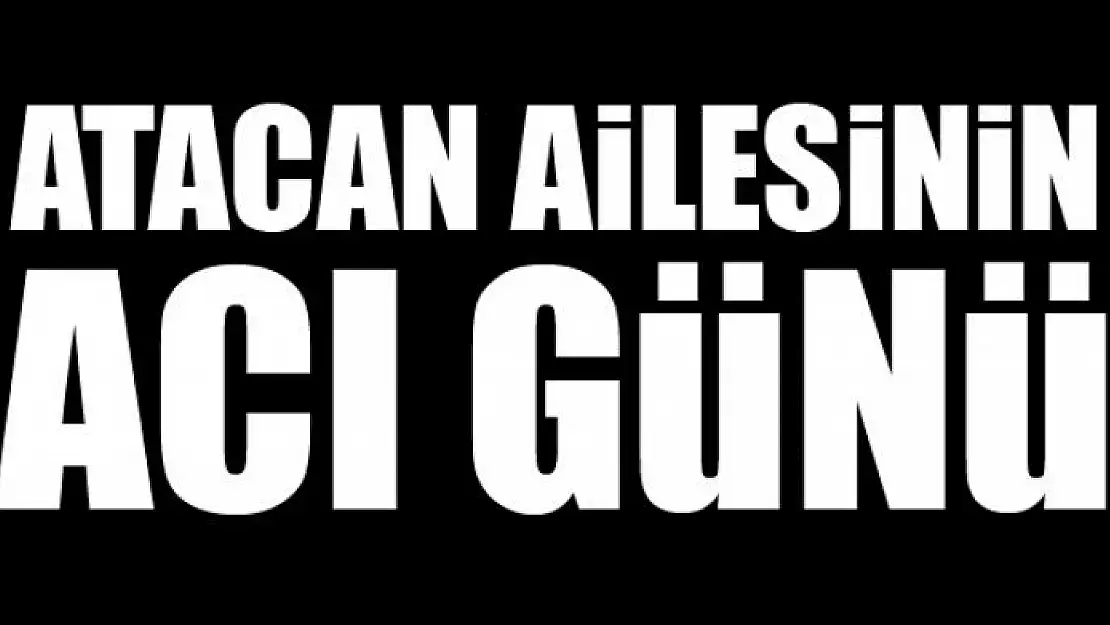 ATACAN AİLESİNİN ACI GÜNÜ