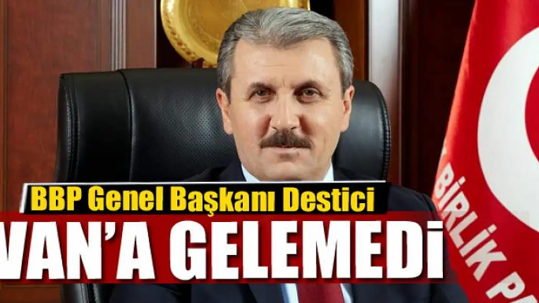 BBP Genel Başkanı Destici Van'a gelemedi