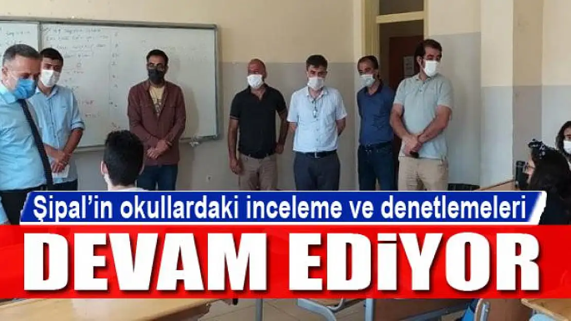 Şipal'in okullardaki inceleme ve denetlemeleri devam ediyor