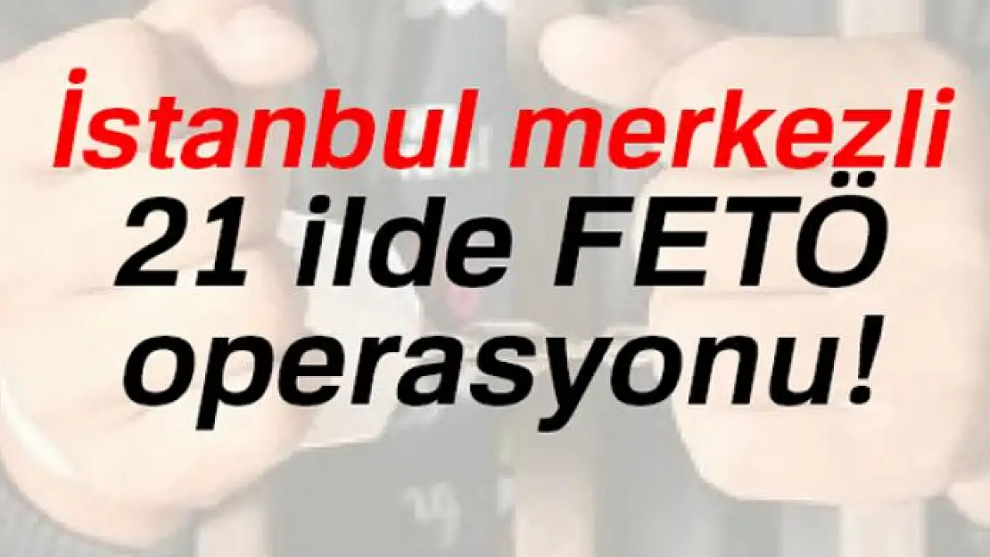 İstanbul merkezli 21 ilde FETÖ operasyonu