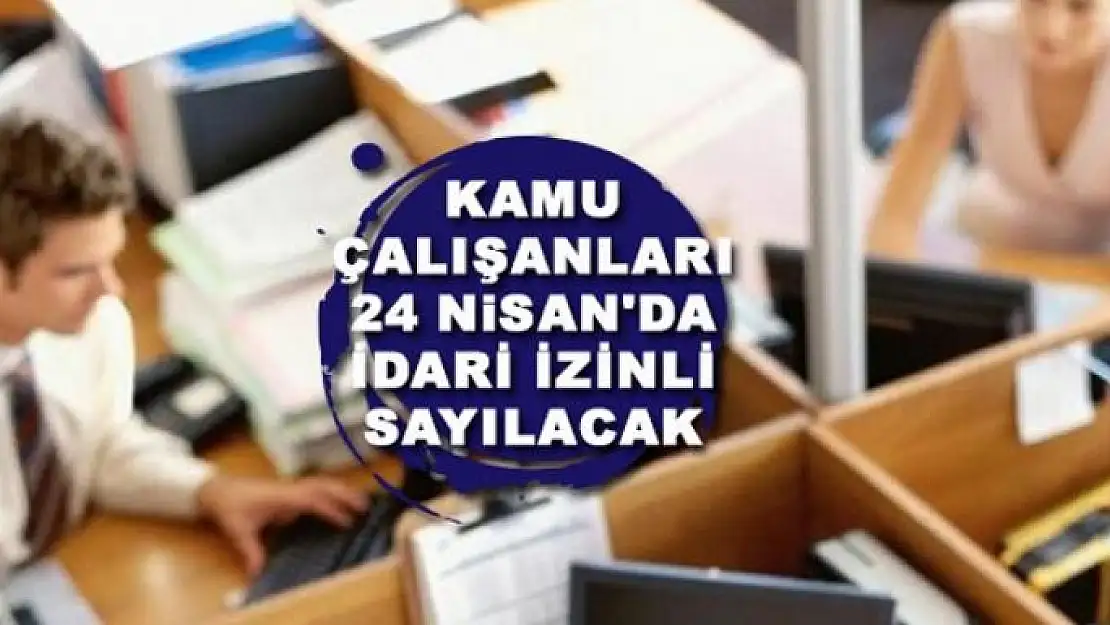 Kamu çalışanları 24 Nisan'da idari izinli sayılacak