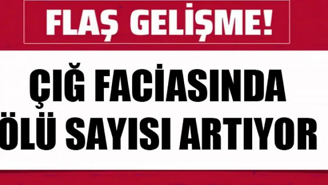 ÇIĞ FACİASINDA ÖLÜ SAYISI ARTIYOR