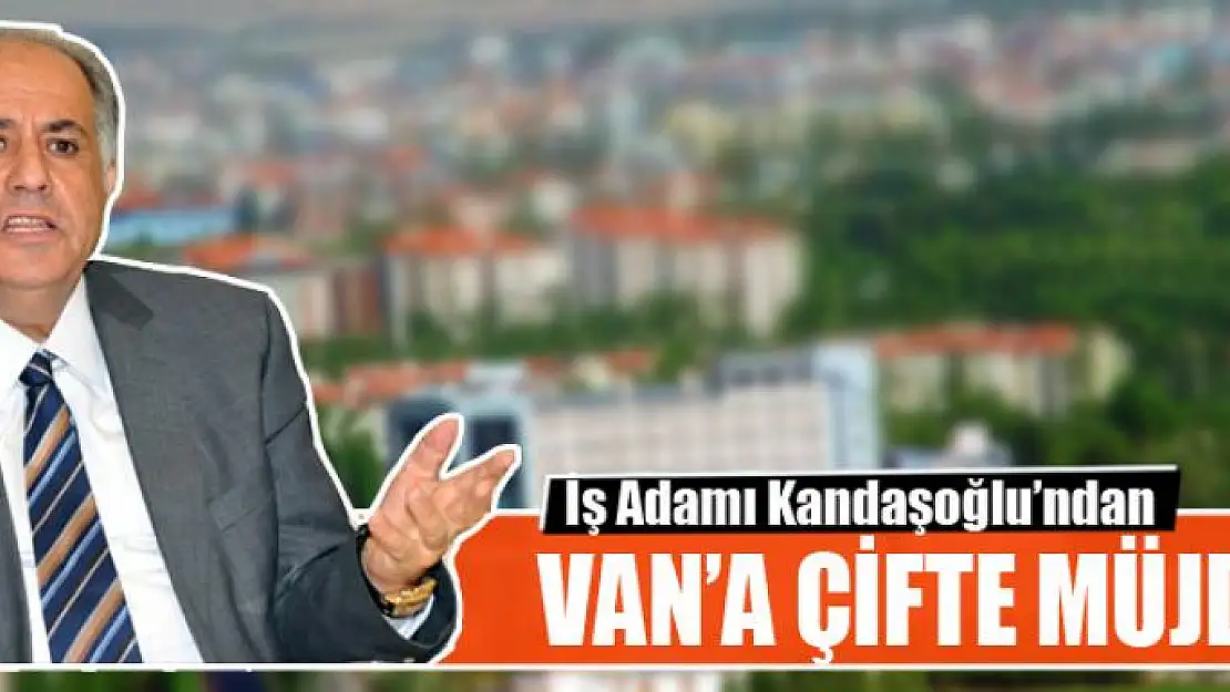 İş Adamı Kandaşoğlu'ndan Van'a çifte müjde